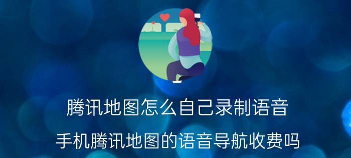 腾讯地图怎么自己录制语音 手机腾讯地图的语音导航收费吗？